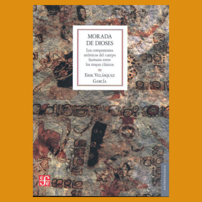 Morada de dioses. Los componentes anímicos del cuerpo humano entre los mayas clásicos